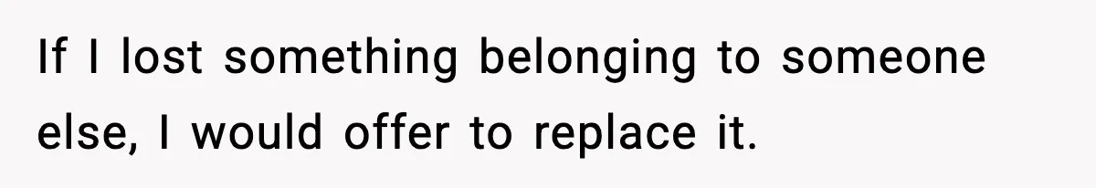 Man Keeps Replacing Items Wife Loses After She “Organizes” His Room Against His Wishes If I lost something belonging to someone else, I would offer to replace it.