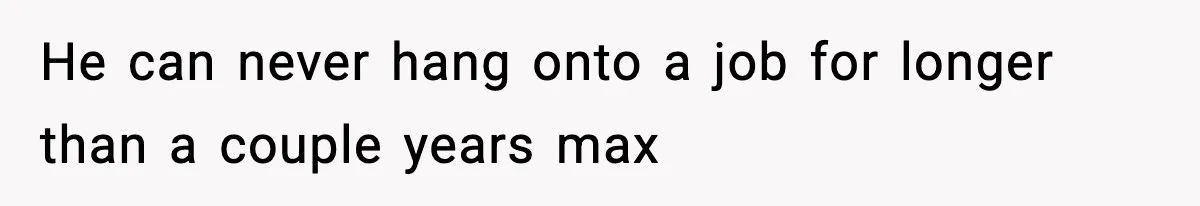 He can never hang onto a job for longer than a couple years max