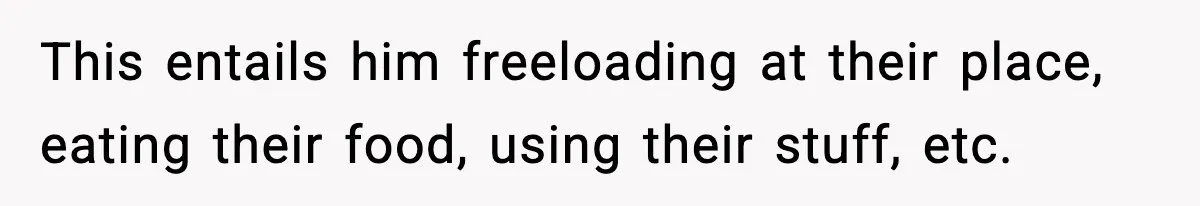 This entails him freeloading at their place, eating their food, using their stuff, etc.