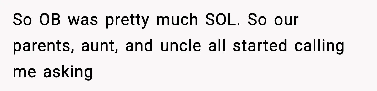 So OB was pretty much SOL. So our parents, aunt, and uncle all started calling me asking