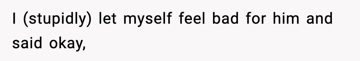 I (stupidly) let myself feel bad for him and said okay,