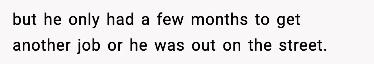 but he only had a few months to get another job or he was out on the street.
