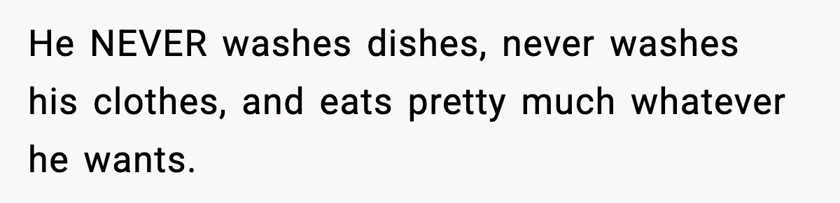 He NEVER washes dishes, never washes his clothes, and eats pretty much whatever he wants.