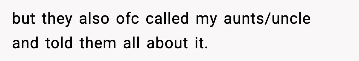 but they also ofc called my aunts/uncle and told them all about it.