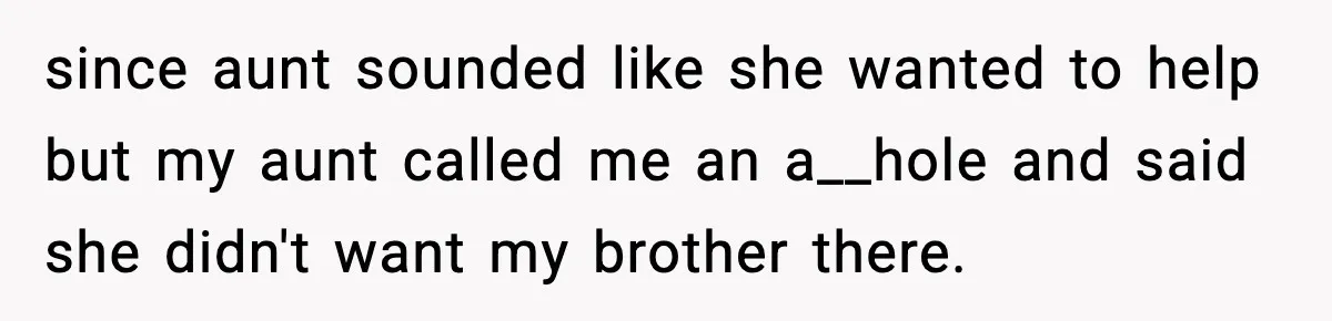 since aunt sounded like she wanted to help but my aunt called me an a__hole and said she didn't want my brother there.