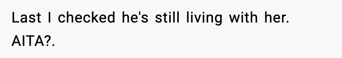 Last I checked he's still living with her. AITA?.