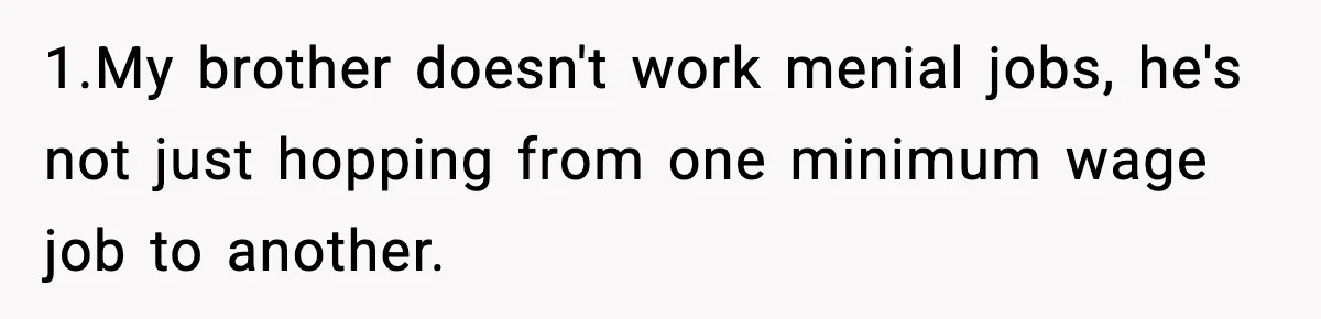 1.My brother doesn't work menial jobs, he's not just hopping from one minimum wage job to another.