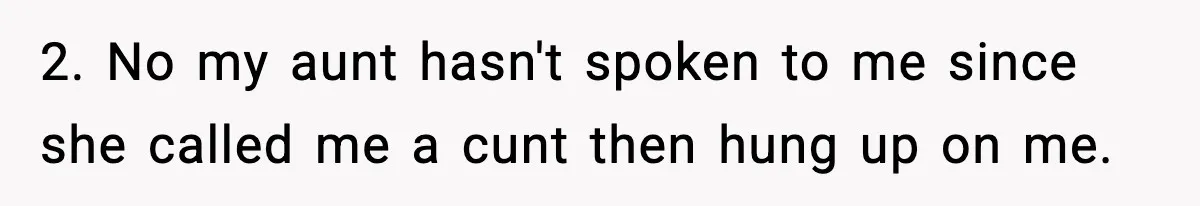 2. No my aunt hasn't spoken to me since she called me a cunt then hung up on me.