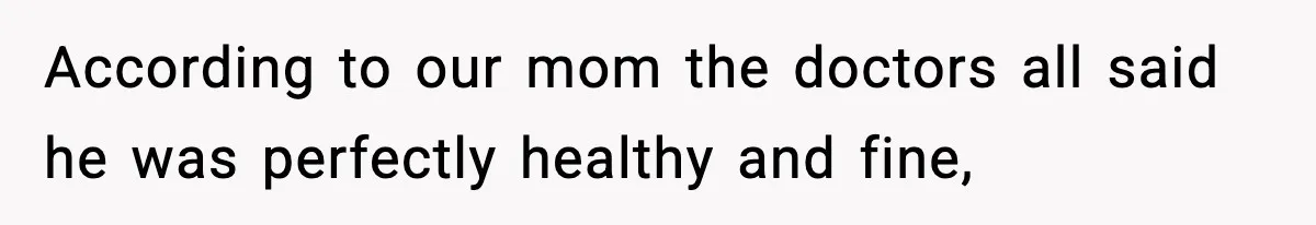 According to our mom the doctors all said he was perfectly healthy and fine,