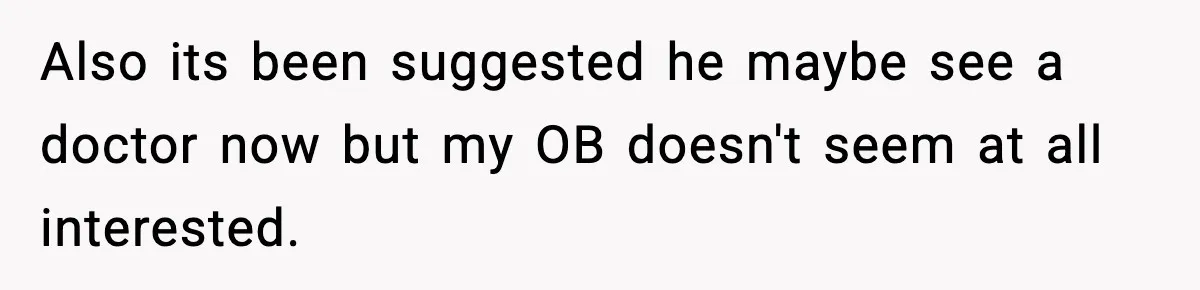 Also its been suggested he maybe see a doctor now but my OB doesn't seem at all interested.
