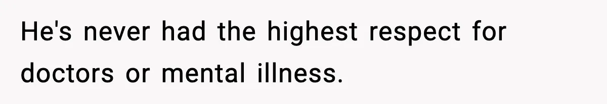 He's never had the highest respect for doctors or mental illness.