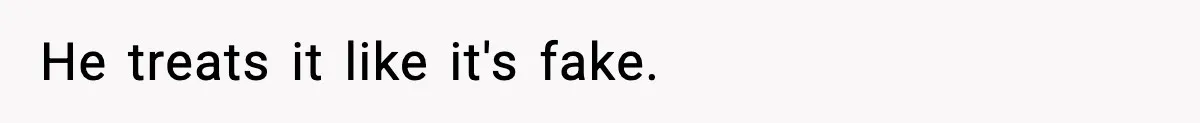 He treats it like it's fake.