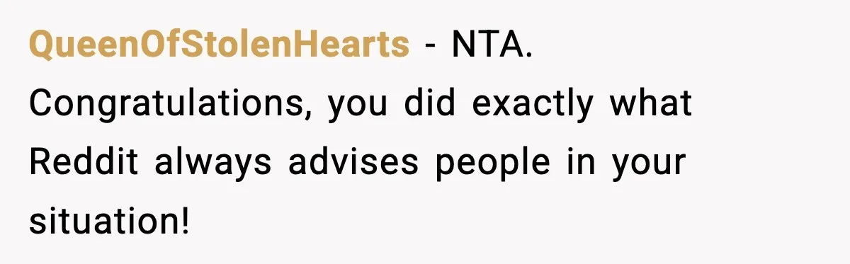 QueenOfStolenHearts − NTA. Congratulations, you did exactly what Reddit always advises people in your situation!