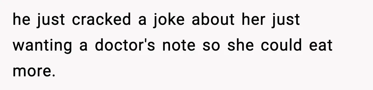 he just cracked a joke about her just wanting a doctor's note so she could eat more.