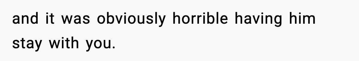 and it was obviously horrible having him stay with you.