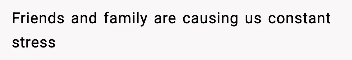 Friends and family are causing us constant stress
