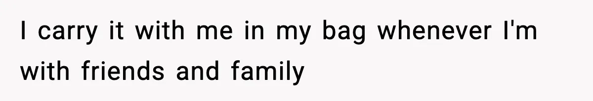 I carry it with me in my bag whenever I'm with friends and family