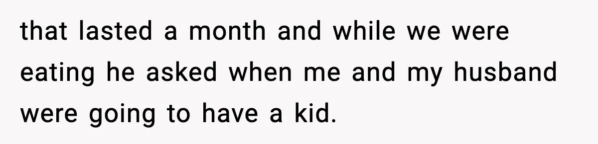 that lasted a month and while we were eating he asked when me and my husband were going to have a kid.