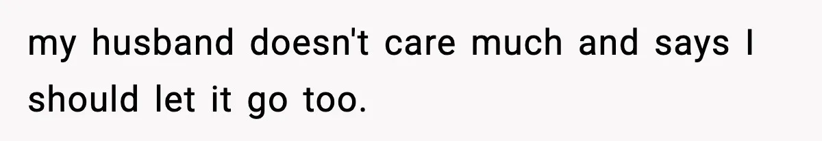 my husband doesn't care much and says I should let it go too.