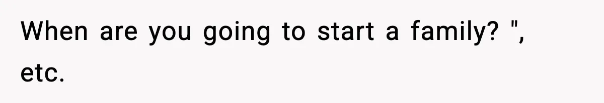 When are you going to start a family? ", etc.