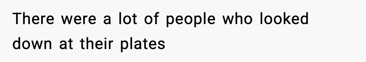 There were a lot of people who looked down at their plates