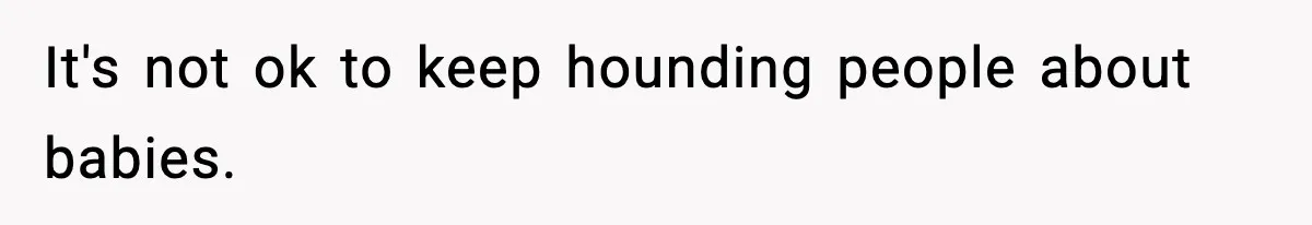 It's not ok to keep hounding people about babies.