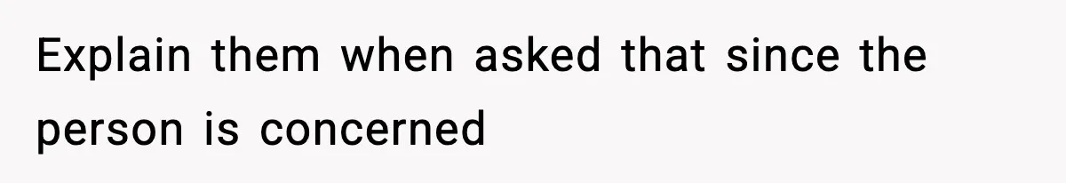 Explain them when asked that since the person is concerned