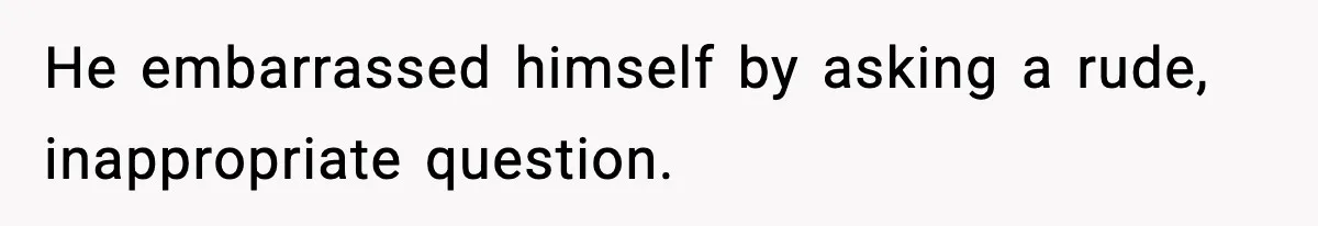 He embarrassed himself by asking a rude, inappropriate question.