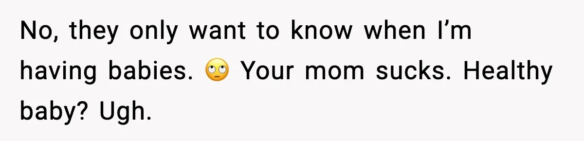 No, they only want to know when I’m having babies. 🙄 Your mom sucks. Healthy baby? Ugh.