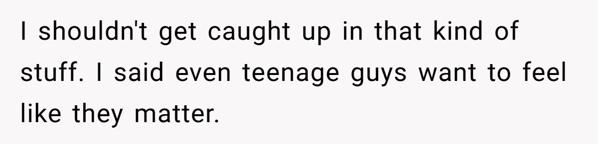 Boy Finally Calls Out Parents For Favoring Twins, They Accuse Him Of Emotional Manipulation I shouldn't get caught up in that kind of stuff. I said even teenage guys want to feel like they matter.
