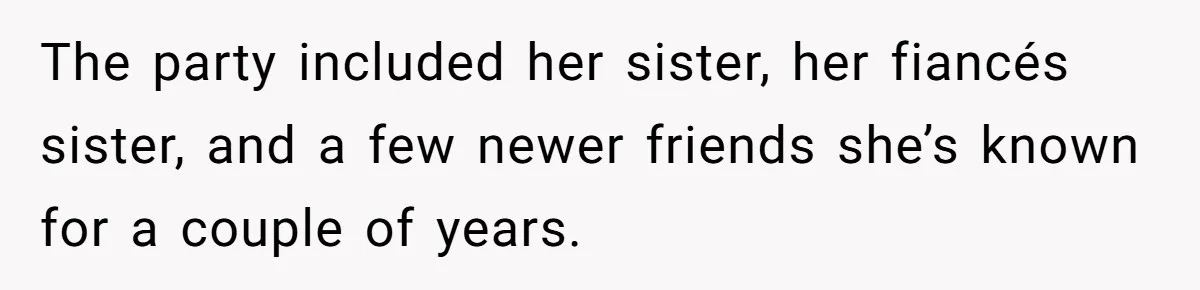 Bride Picks Newer Friends Over Childhood Bestie, Then Gets Mad When She Refuses To Help The party included her sister, her fiancés sister, and a few newer friends she’s known for a couple of years.