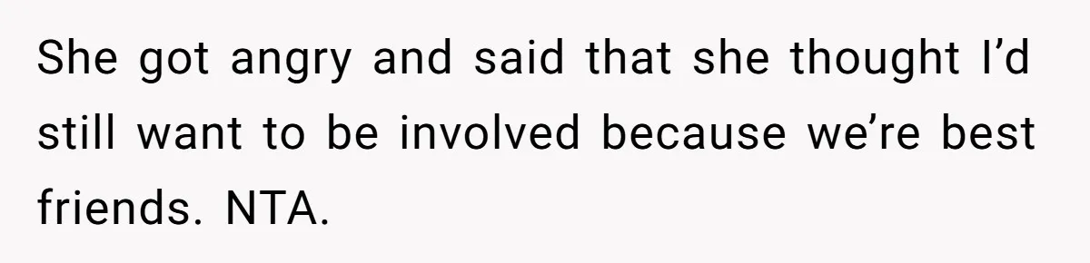 Bride Picks Newer Friends Over Childhood Bestie, Then Gets Mad When She Refuses To Help She got angry and said that she thought I’d still want to be involved because we’re best friends. NTA.