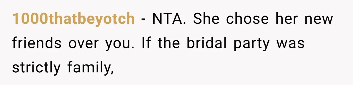 Bride Picks Newer Friends Over Childhood Bestie, Then Gets Mad When She Refuses To Help 1000thatbeyotch − NTA. She chose her new friends over you. If the bridal party was strictly family,