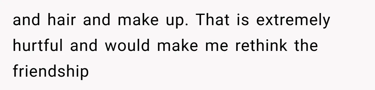 Bride Picks Newer Friends Over Childhood Bestie, Then Gets Mad When She Refuses To Help and hair and make up. That is extremely hurtful and would make me rethink the friendship