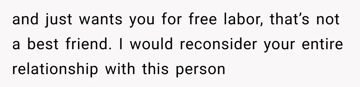 Bride Picks Newer Friends Over Childhood Bestie, Then Gets Mad When She Refuses To Help and just wants you for free labor, that’s not a best friend. I would reconsider your entire relationship with this person