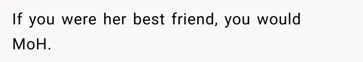 Bride Picks Newer Friends Over Childhood Bestie, Then Gets Mad When She Refuses To Help If you were her best friend, you would MoH.