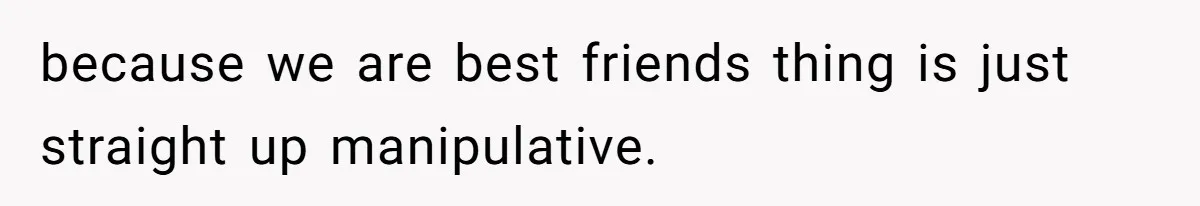 Bride Picks Newer Friends Over Childhood Bestie, Then Gets Mad When She Refuses To Help because we are best friends thing is just straight up manipulative.