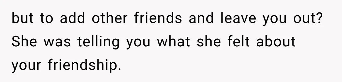 Bride Picks Newer Friends Over Childhood Bestie, Then Gets Mad When She Refuses To Help but to add other friends and leave you out? She was telling you what she felt about your friendship.