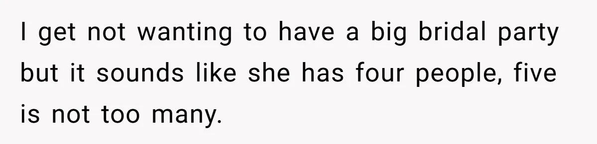 Bride Picks Newer Friends Over Childhood Bestie, Then Gets Mad When She Refuses To Help I get not wanting to have a big bridal party but it sounds like she has four people, five is not too many.