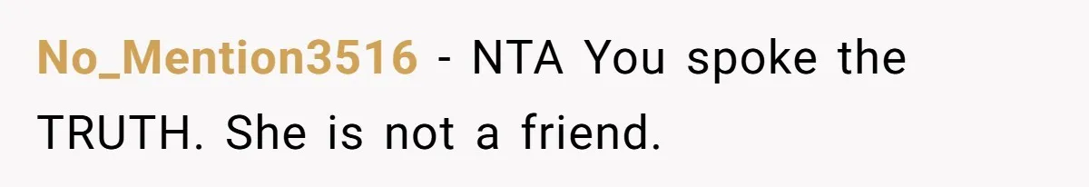Bride Picks Newer Friends Over Childhood Bestie, Then Gets Mad When She Refuses To Help No_Mention3516 − NTA You spoke the TRUTH. She is not a friend.