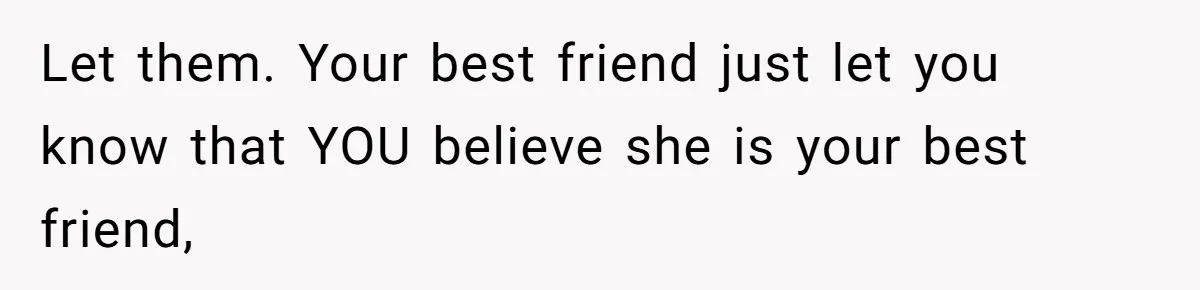 Bride Picks Newer Friends Over Childhood Bestie, Then Gets Mad When She Refuses To Help Let them. Your best friend just let you know that YOU believe she is your best friend,
