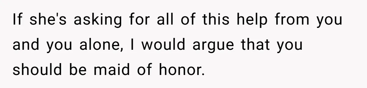 Bride Picks Newer Friends Over Childhood Bestie, Then Gets Mad When She Refuses To Help If she's asking for all of this help from you and you alone, I would argue that you should be maid of honor.