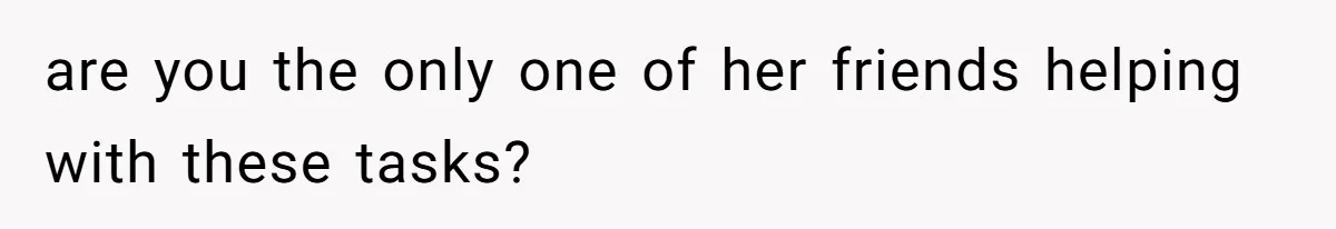 Bride Picks Newer Friends Over Childhood Bestie, Then Gets Mad When She Refuses To Help are you the only one of her friends helping with these tasks?