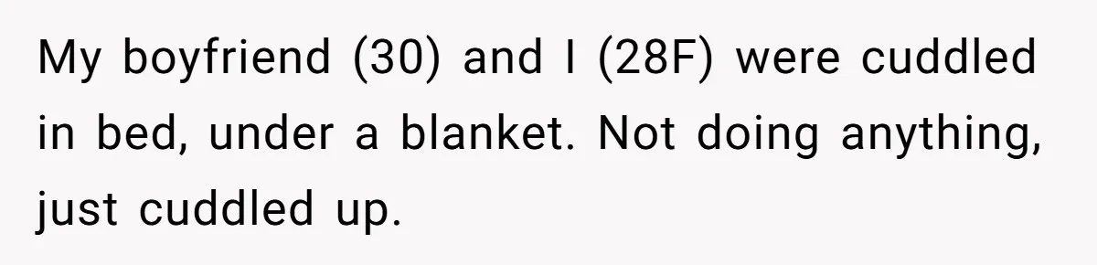 My boyfriend (30) and I (28F) were cuddled in bed, under a blanket. Not doing anything, just cuddled up.