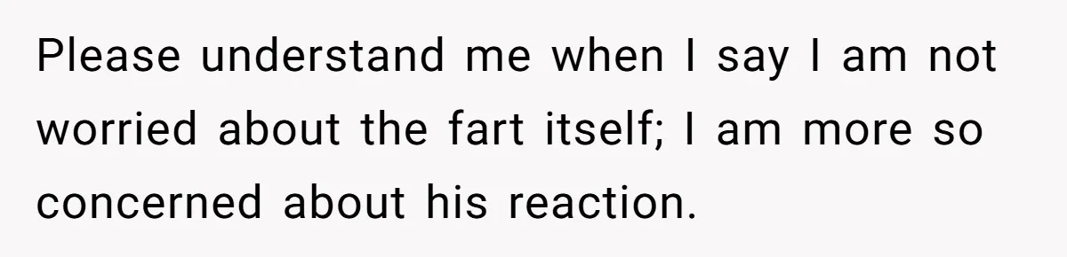 Please understand me when I say I am not worried about the fart itself; I am more so concerned about his reaction.