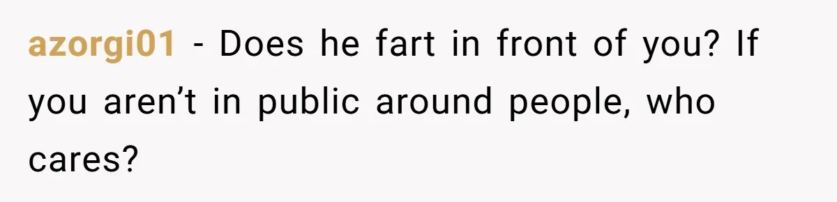 azorgi01 − Does he fart in front of you? If you aren’t in public around people, who cares?