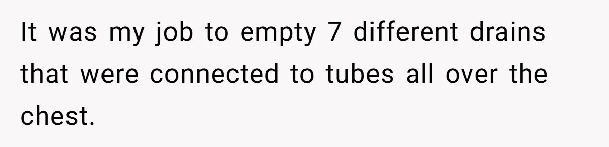 It was my job to empty 7 different drains that were connected to tubes all over the chest.