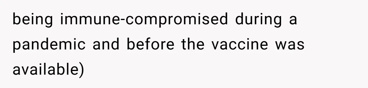 being immune-compromised during a pandemic and before the vaccine was available)
