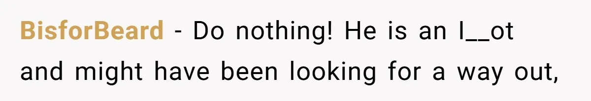 BisforBeard − Do nothing! He is an I__ot and might have been looking for a way out,
