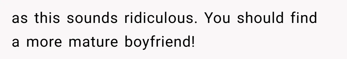 as this sounds ridiculous. You should find a more mature boyfriend!